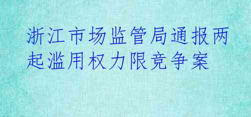 浙江市场监管局通报两起滥用权力限竞争案