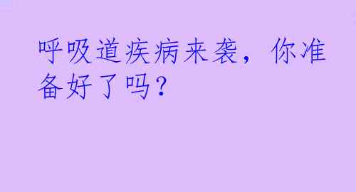 呼吸道疾病来袭，你准备好了吗？