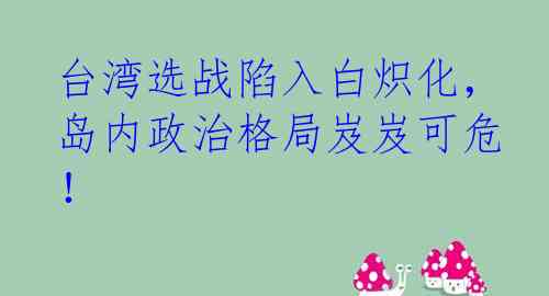 台湾选战陷入白炽化，岛内政治格局岌岌可危！