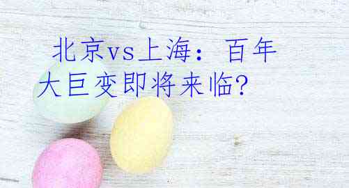  北京vs上海：百年大巨变即将来临?