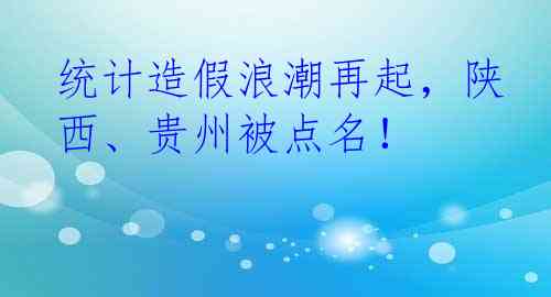 统计造假浪潮再起，陕西、贵州被点名！