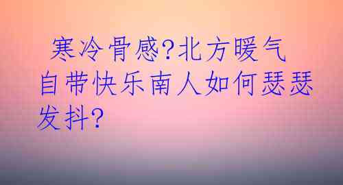  寒冷骨感?北方暖气自带快乐南人如何瑟瑟发抖?