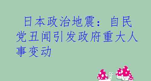  日本政治地震：自民党丑闻引发政府重大人事变动