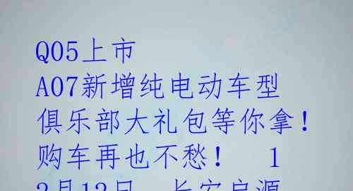 Q05上市  A07新增纯电动车型  俱乐部大礼包等你拿！购车再也不愁！

12月12日，长安启源全新紧凑型SUV——Q