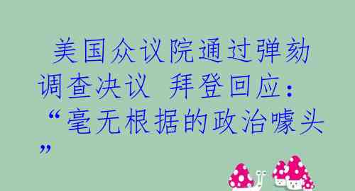  美国众议院通过弹劾调查决议 拜登回应：“毫无根据的政治噱头”