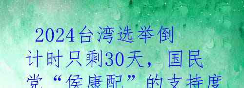  2024台湾选举倒计时只剩30天，国民党“侯康配”的支持度上升势头迅猛！