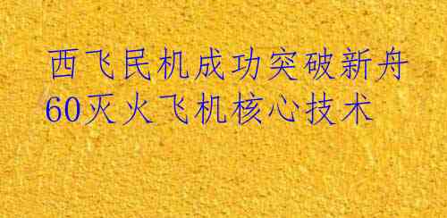 西飞民机成功突破新舟60灭火飞机核心技术