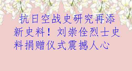  抗日空战史研究再添新史料！刘崇佺烈士史料捐赠仪式震撼人心