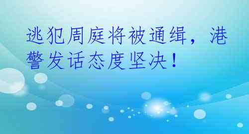 逃犯周庭将被通缉，港警发话态度坚决！