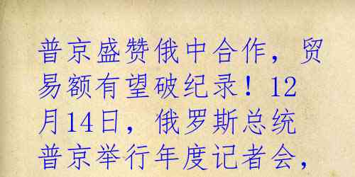 普京盛赞俄中合作，贸易额有望破纪录！12月14日，俄罗斯总统普京举行年度记者会，直播连线全国民众。他慷慨激昂地称赞俄中关