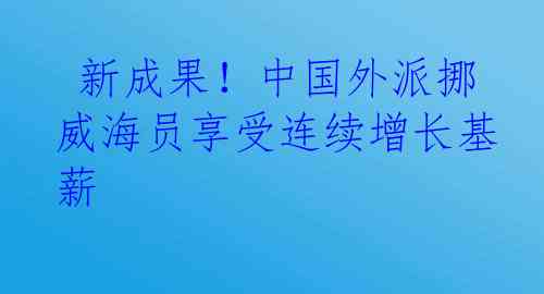  新成果！中国外派挪威海员享受连续增长基薪