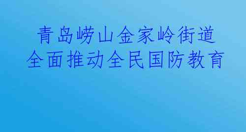  青岛崂山金家岭街道全面推动全民国防教育 