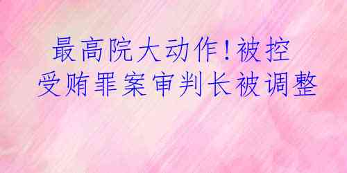  最高院大动作!被控受贿罪案审判长被调整