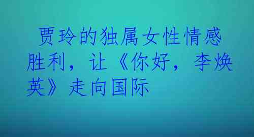  贾玲的独属女性情感胜利，让《你好，李焕英》走向国际