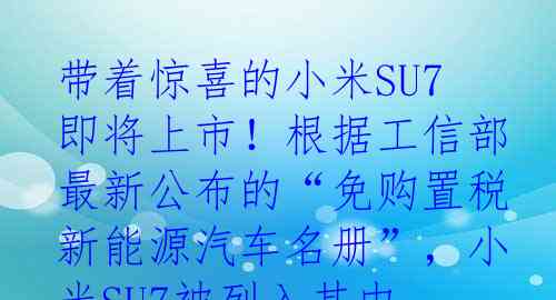 带着惊喜的小米SU7即将上市！根据工信部最新公布的“免购置税新能源汽车名册”，小米SU7被列入其中。而据工信部数据显示，