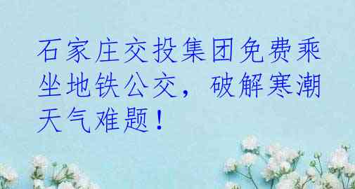 石家庄交投集团免费乘坐地铁公交，破解寒潮天气难题！