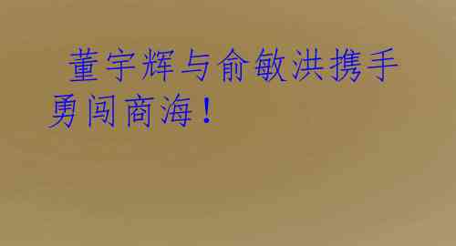  董宇辉与俞敏洪携手勇闯商海！