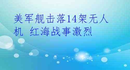 美军舰击落14架无人机 红海战事激烈