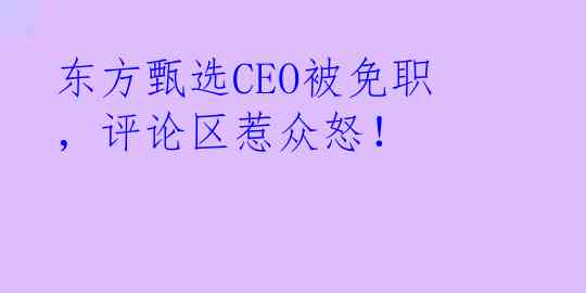 东方甄选CEO被免职，评论区惹众怒！