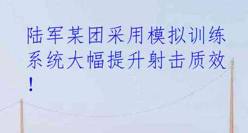 陆军某团采用模拟训练系统大幅提升射击质效！