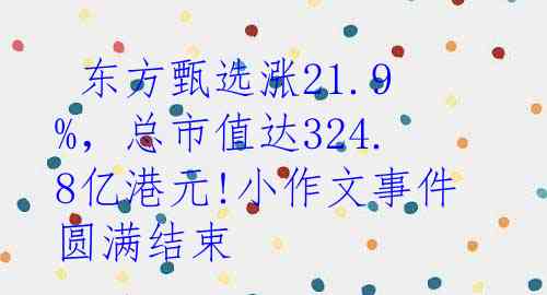  东方甄选涨21.9%，总市值达324.8亿港元!小作文事件圆满结束