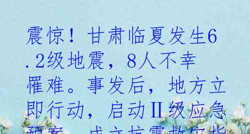 震惊！甘肃临夏发生6.2级地震，8人不幸罹难。事发后，地方立即行动，启动Ⅱ级应急预案，成立抗震救灾指挥部，紧急调派救援力