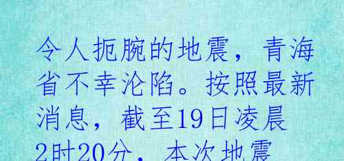 令人扼腕的地震，青海省不幸沦陷。按照最新消息，截至19日凌晨2时20分，本次地震已导致海东市民和县、循化县2人不幸罹难，