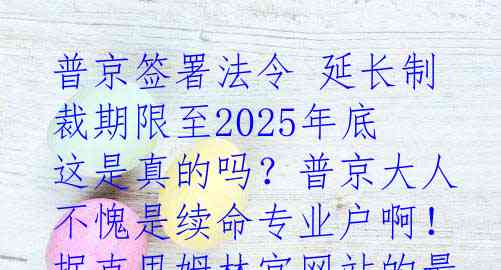 普京签署法令 延长制裁期限至2025年底

这是真的吗？普京大人不愧是续命专业户啊！据克里姆林宫网站的最新消息，俄罗斯总