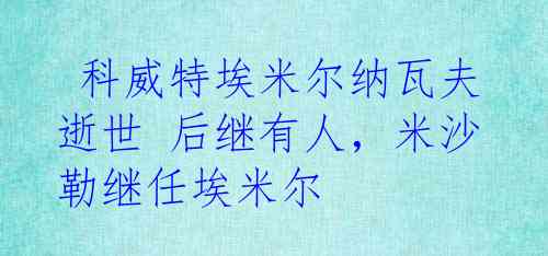  科威特埃米尔纳瓦夫逝世 后继有人，米沙勒继任埃米尔