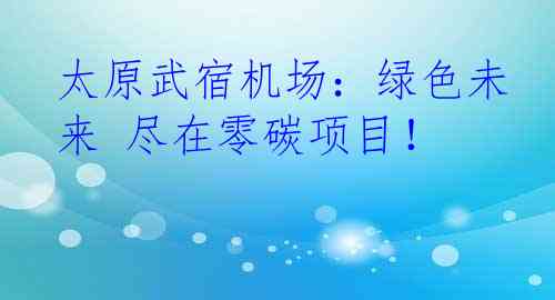 太原武宿机场：绿色未来 尽在零碳项目！