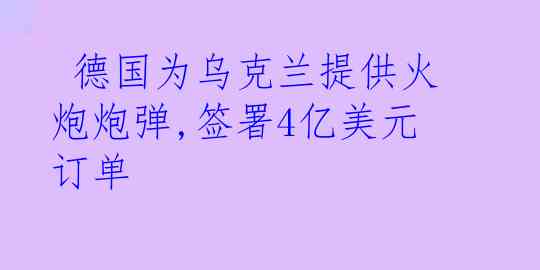  德国为乌克兰提供火炮炮弹,签署4亿美元订单