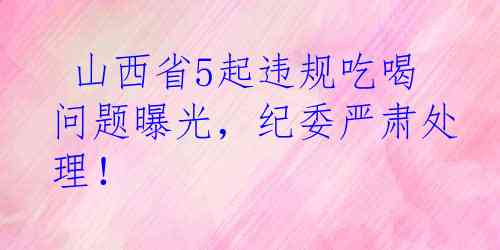  山西省5起违规吃喝问题曝光，纪委严肃处理！