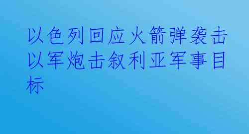  以色列回应火箭弹袭击 以军炮击叙利亚军事目标