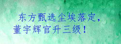  东方甄选尘埃落定，董宇辉官升三级！