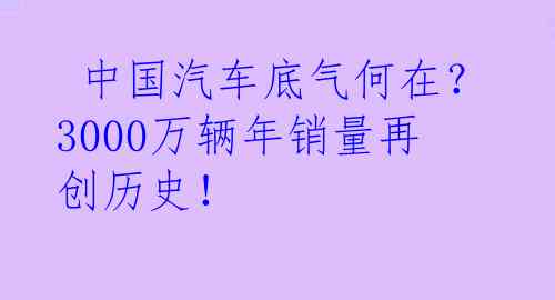  中国汽车底气何在？3000万辆年销量再创历史！