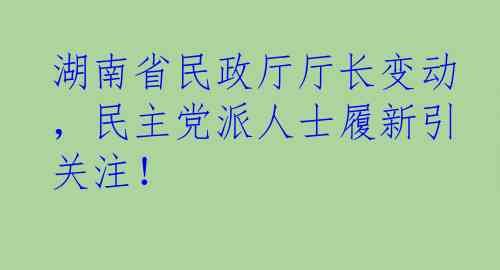 湖南省民政厅厅长变动，民主党派人士履新引关注！