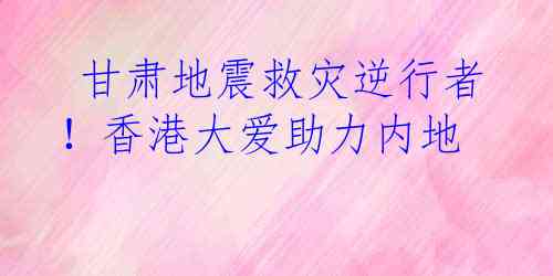  甘肃地震救灾逆行者！香港大爱助力内地