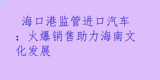  海口港监管进口汽车：火爆销售助力海南文化发展