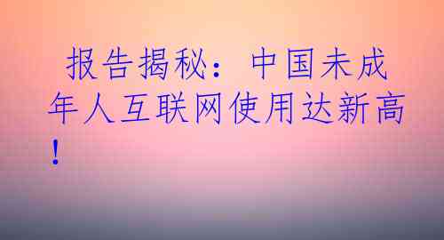  报告揭秘：中国未成年人互联网使用达新高！