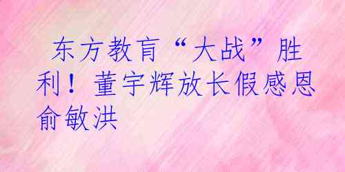  东方教肓“大战”胜利！董宇辉放长假感恩俞敏洪