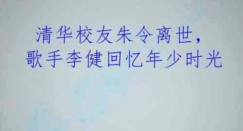  清华校友朱令离世，歌手李健回忆年少时光 