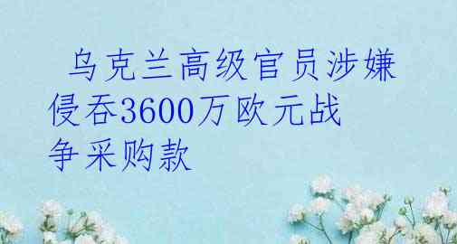  乌克兰高级官员涉嫌侵吞3600万欧元战争采购款