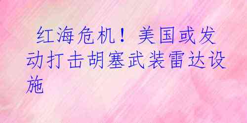  红海危机！美国或发动打击胡塞武装雷达设施