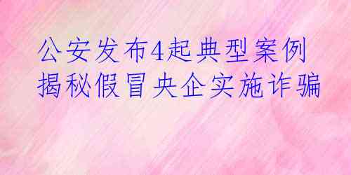  公安发布4起典型案例 揭秘假冒央企实施诈骗