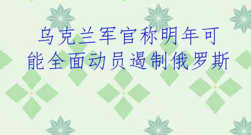  乌克兰军官称明年可能全面动员遏制俄罗斯