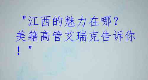  "江西的魅力在哪？美籍高管艾瑞克告诉你！"