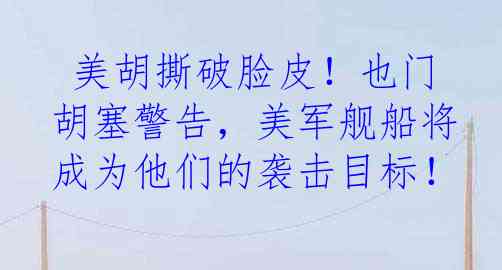  美胡撕破脸皮！也门胡塞警告，美军舰船将成为他们的袭击目标！