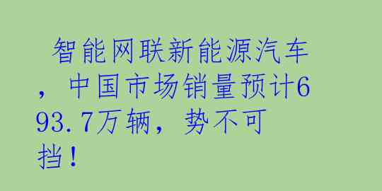  智能网联新能源汽车，中国市场销量预计693.7万辆，势不可挡！