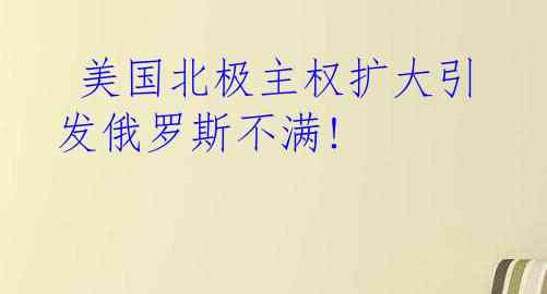  美国北极主权扩大引发俄罗斯不满!