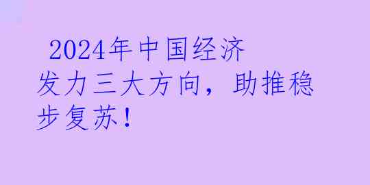  2024年中国经济发力三大方向，助推稳步复苏！